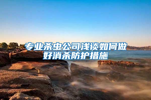 專業(yè)殺蟲(chóng)公司淺談如何做好消殺防護(hù)措施