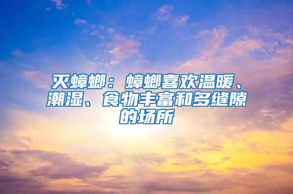 滅蟑螂：蟑螂喜歡溫暖、潮濕、食物豐富和多縫隙的場所