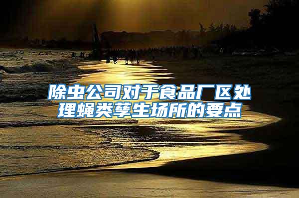 除蟲公司對于食品廠區處理蠅類孳生場所的要點