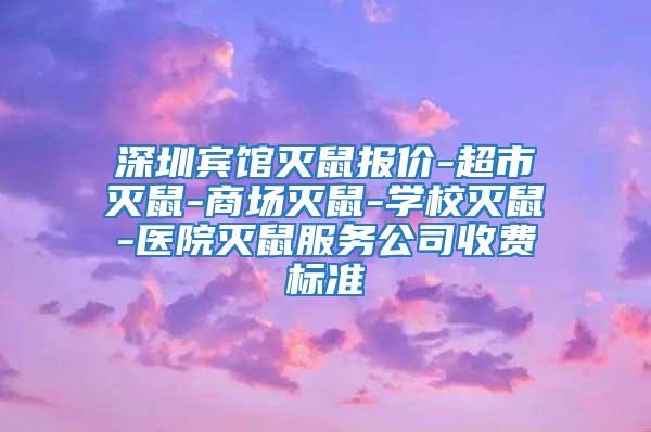 深圳賓館滅鼠報價-超市滅鼠-商場滅鼠-學校滅鼠-醫院滅鼠服務公司收費標準