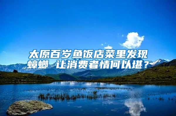 太原百歲魚飯店菜里發(fā)現(xiàn)蟑螂 讓消費(fèi)者情何以堪？