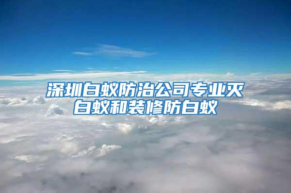 深圳白蟻防治公司專(zhuān)業(yè)滅白蟻和裝修防白蟻