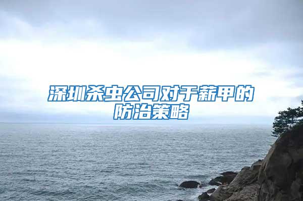 深圳殺蟲公司對于薪甲的防治策略