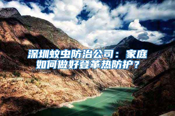 深圳蚊蟲防治公司：家庭如何做好登革熱防護？
