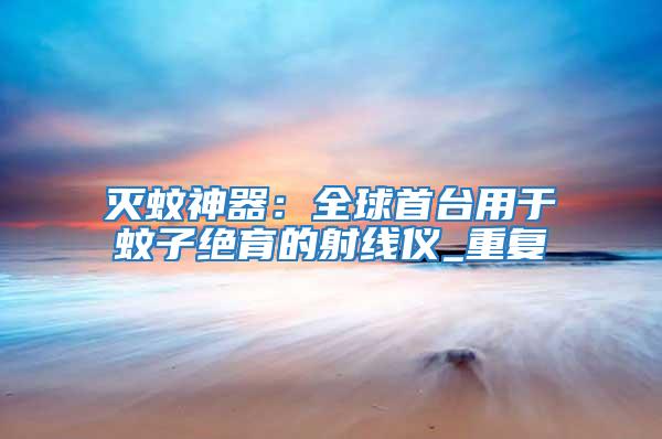 滅蚊神器：全球首臺用于蚊子絕育的射線儀_重復