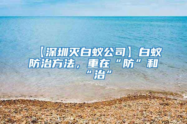 【深圳滅白蟻公司】白蟻防治方法，重在“防”和“治”