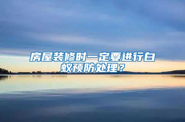 房屋裝修時一定要進行白蟻預防處理？