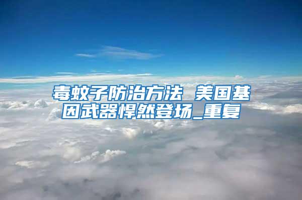 毒蚊子防治方法 美國基因武器悍然登場_重復