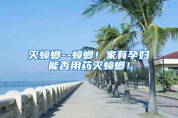 滅蟑螂--蟑螂！家有孕婦能否用藥滅蟑螂！