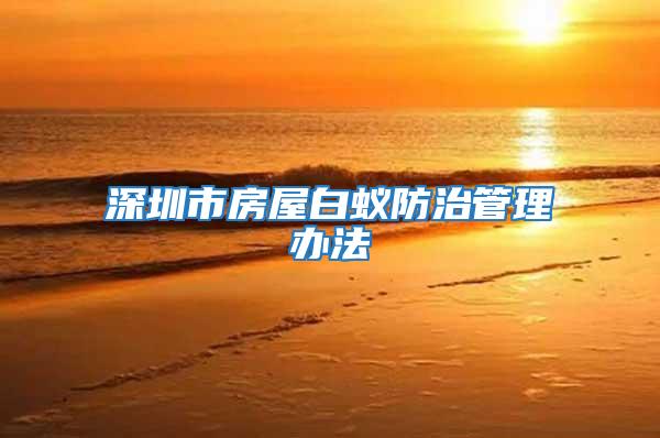 深圳市房屋白蟻防治管理辦法