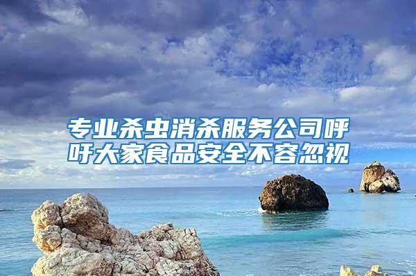 專(zhuān)業(yè)殺蟲(chóng)消殺服務(wù)公司呼吁大家食品安全不容忽視