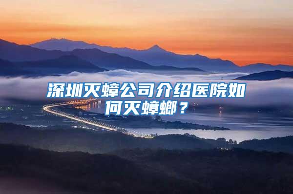 深圳滅蟑公司介紹醫(yī)院如何滅蟑螂？
