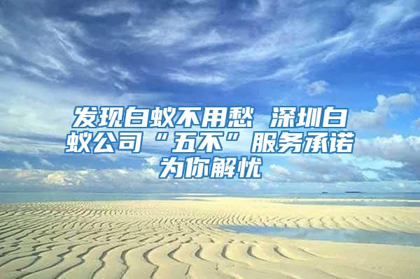 發現白蟻不用愁 深圳白蟻公司“五不”服務承諾為你解憂