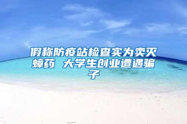 假稱(chēng)防疫站檢查實(shí)為賣(mài)滅蟑藥 大學(xué)生創(chuàng)業(yè)遭遇騙子