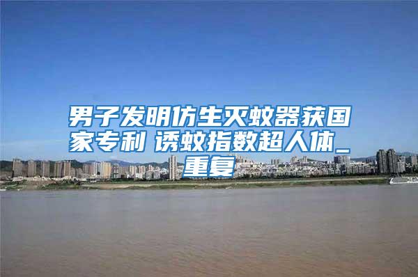 男子發(fā)明仿生滅蚊器獲國家專利　誘蚊指數(shù)超人體_重復(fù)