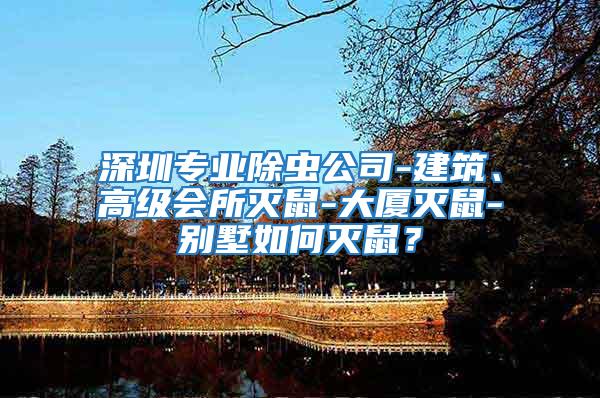 深圳專業除蟲公司-建筑、高級會所滅鼠-大廈滅鼠-別墅如何滅鼠？