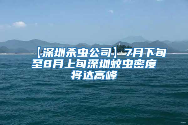 【深圳殺蟲公司】7月下旬至8月上旬深圳蚊蟲密度將達高峰