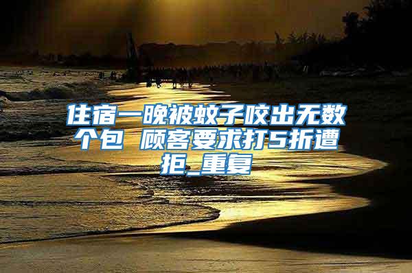 住宿一晚被蚊子咬出無數個包 顧客要求打5折遭拒_重復