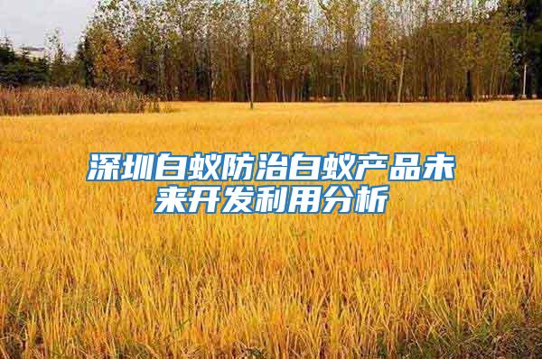 深圳白蟻防治白蟻產品未來開發利用分析
