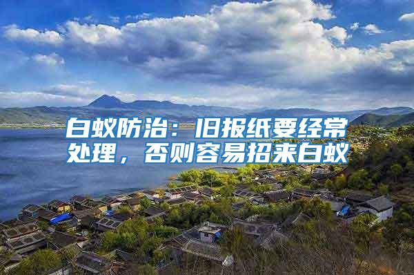 白蟻防治：舊報紙要經常處理，否則容易招來白蟻