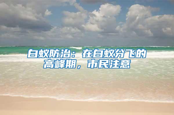 白蟻防治：在白蟻分飛的高峰期，市民注意