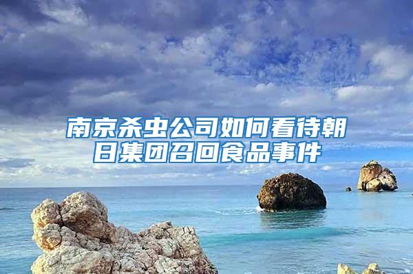 南京殺蟲公司如何看待朝日集團召回食品事件