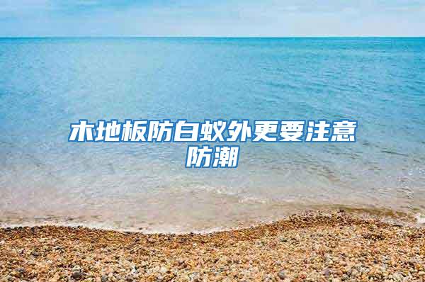 木地板防白蟻外更要注意防潮