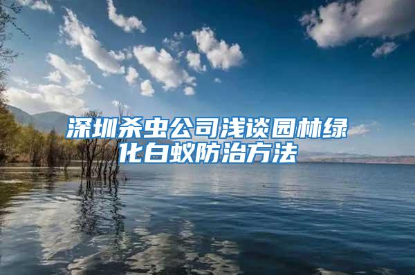 深圳殺蟲(chóng)公司淺談園林綠化白蟻防治方法