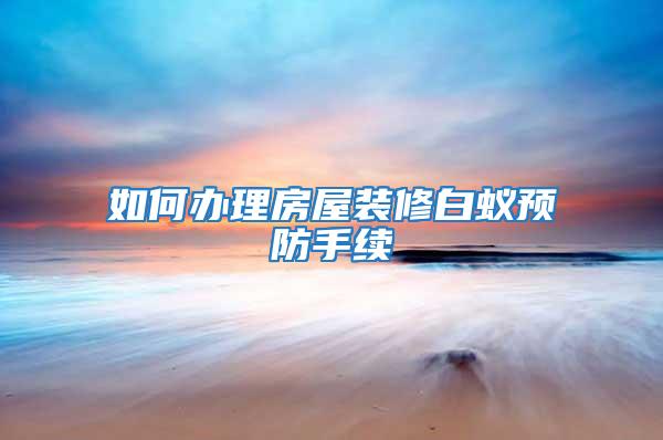 如何辦理房屋裝修白蟻預(yù)防手續(xù)