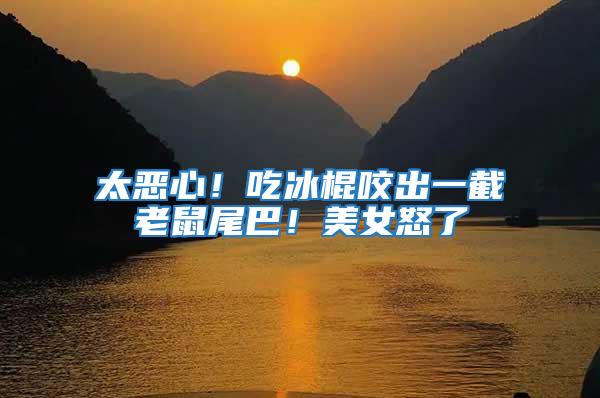 太惡心！吃冰棍咬出一截老鼠尾巴！美女怒了