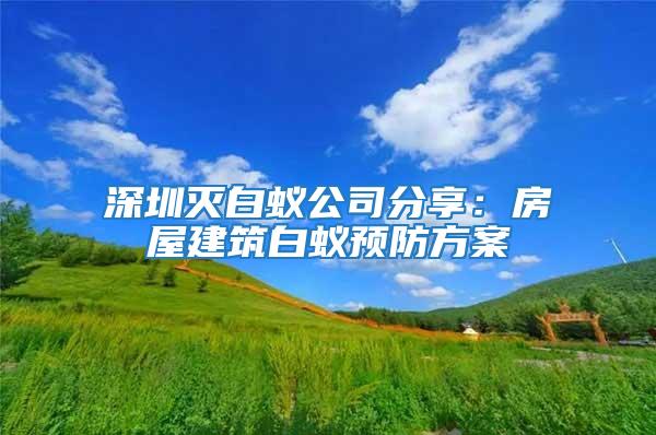 深圳滅白蟻公司分享：房屋建筑白蟻預防方案