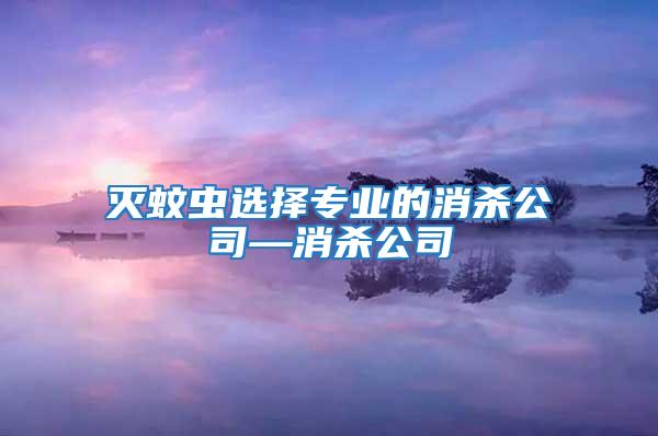 滅蚊蟲選擇專業的消殺公司—消殺公司