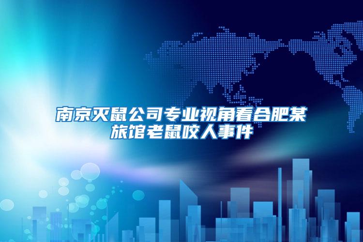 南京滅鼠公司專業視角看合肥某旅館老鼠咬人事件