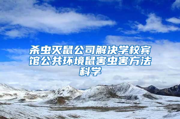 殺蟲滅鼠公司解決學(xué)校賓館公共環(huán)境鼠害蟲害方法科學(xué)