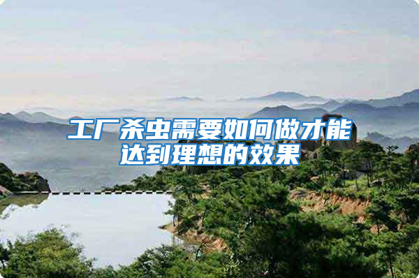 工廠殺蟲需要如何做才能達到理想的效果