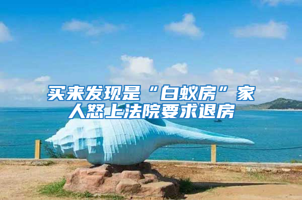 買來發現是“白蟻房”家人怒上法院要求退房
