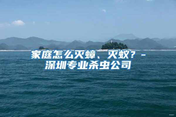 家庭怎么滅蟑、滅蟻？-深圳專業殺蟲公司