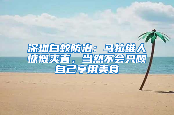 深圳白蟻防治：馬拉維人慷慨爽直，當然不會只顧自己享用美食