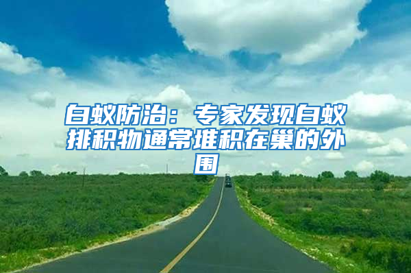 白蟻防治：專家發現白蟻排積物通常堆積在巢的外圍