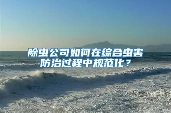 除蟲公司如何在綜合蟲害防治過程中規范化？