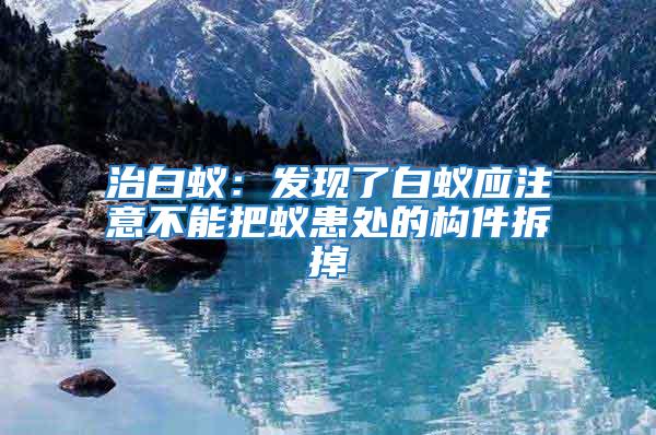 治白蟻：發現了白蟻應注意不能把蟻患處的構件拆掉