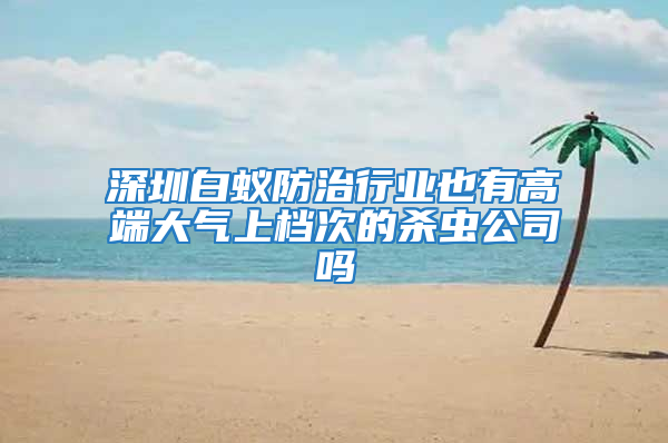 深圳白蟻防治行業也有高端大氣上檔次的殺蟲公司嗎