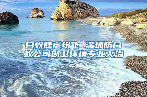 白蟻肆虐紛飛 深圳防白蟻公司創(chuàng)衛(wèi)環(huán)境專(zhuān)業(yè)滅治