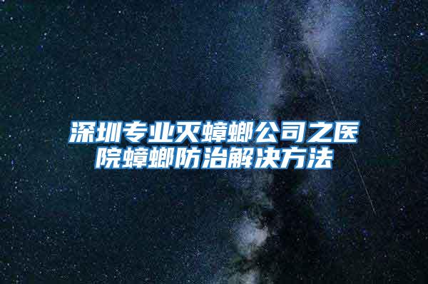 深圳專業滅蟑螂公司之醫院蟑螂防治解決方法