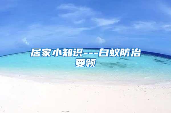 居家小知識(shí)---白蟻防治要領(lǐng)