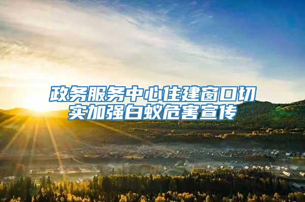 政務服務中心住建窗口切實加強白蟻危害宣傳