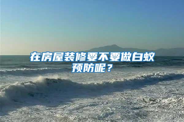 在房屋裝修要不要做白蟻預防呢？