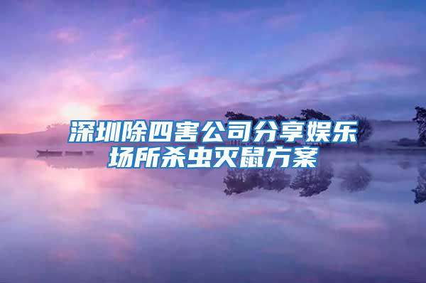 深圳除四害公司分享娛樂場所殺蟲滅鼠方案