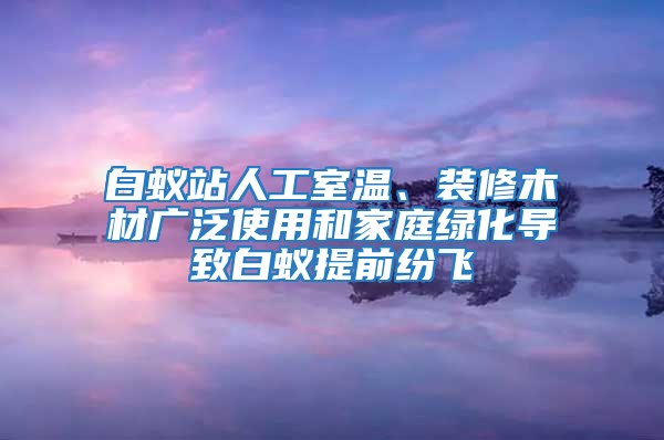 白蟻站人工室溫、裝修木材廣泛使用和家庭綠化導致白蟻提前紛飛