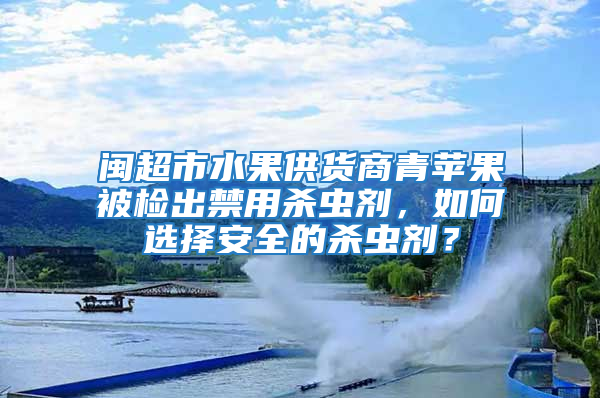 閩超市水果供貨商青蘋果被檢出禁用殺蟲劑，如何選擇安全的殺蟲劑？